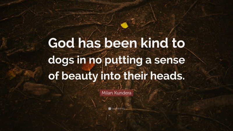 Milan Kundera Quote: “God has been kind to dogs in no putting a sense of beauty into their heads.”
