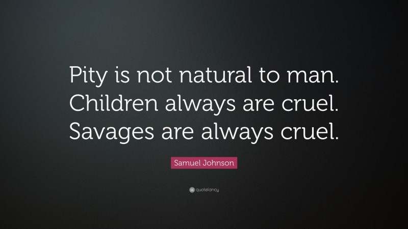 Samuel Johnson Quote: “Pity is not natural to man. Children always are cruel. Savages are always cruel.”
