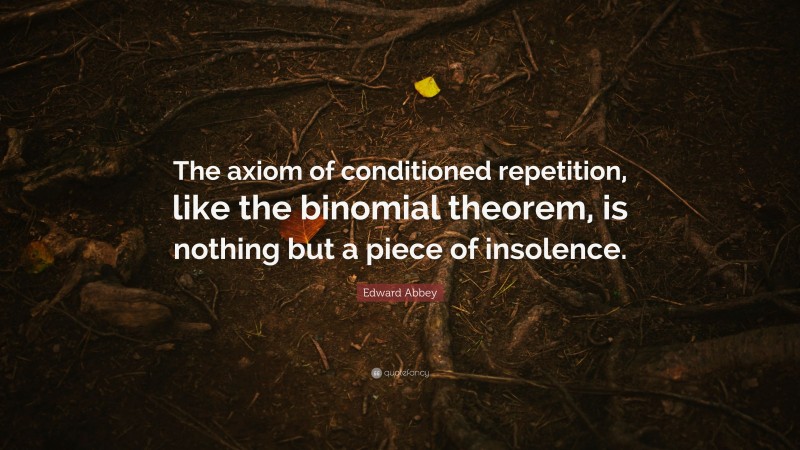 Edward Abbey Quote: “The axiom of conditioned repetition, like the binomial theorem, is nothing but a piece of insolence.”