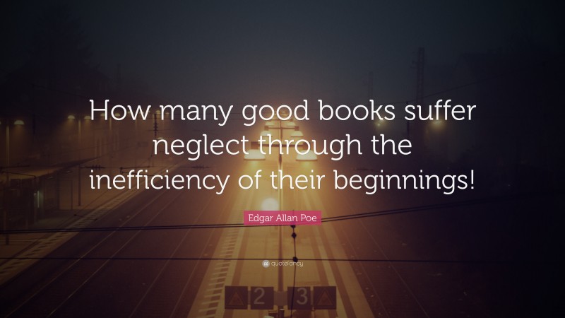 Edgar Allan Poe Quote: “How many good books suffer neglect through the inefficiency of their beginnings!”