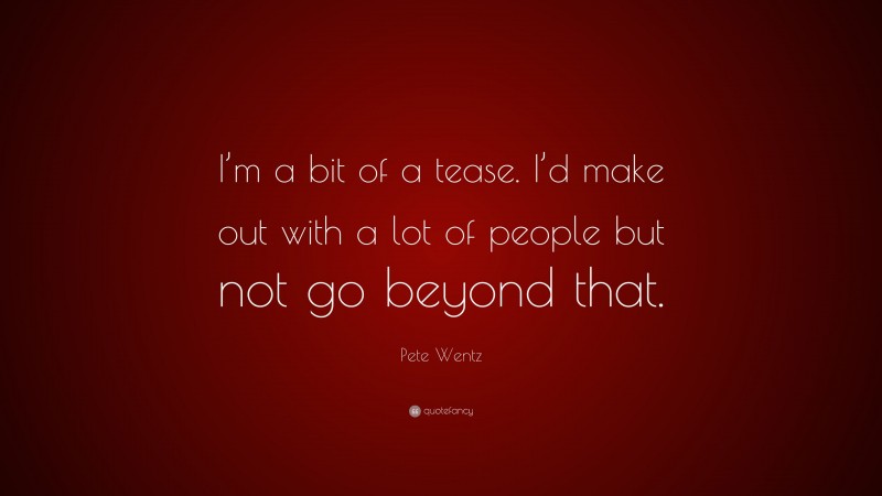 Pete Wentz Quote: “I’m a bit of a tease. I’d make out with a lot of people but not go beyond that.”