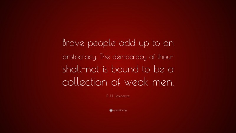 D. H. Lawrence Quote: “Brave people add up to an aristocracy. The democracy of thou-shalt-not is bound to be a collection of weak men.”