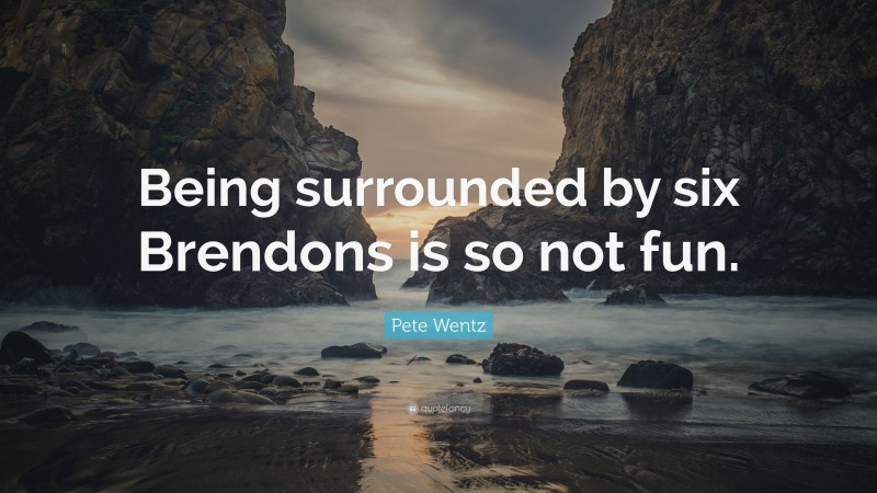 Pete Wentz Quote: “Being surrounded by six Brendons is so not fun.”