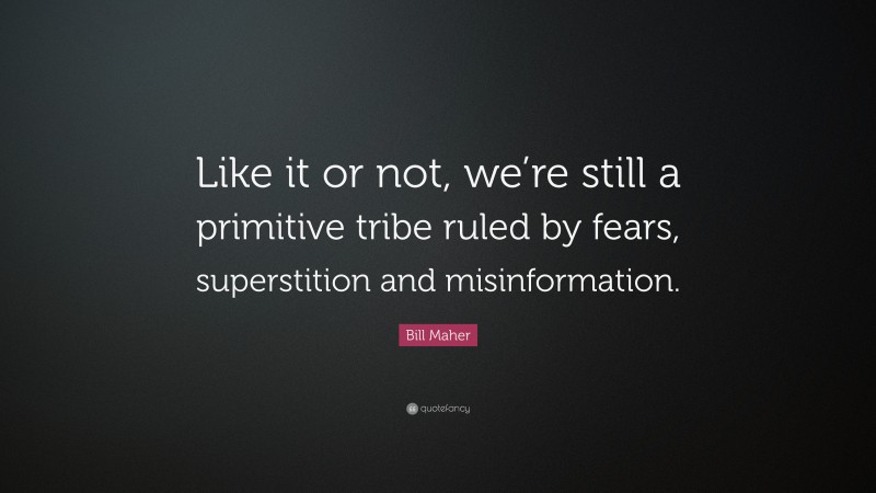Bill Maher Quote: “Like it or not, we’re still a primitive tribe ruled by fears, superstition and misinformation.”