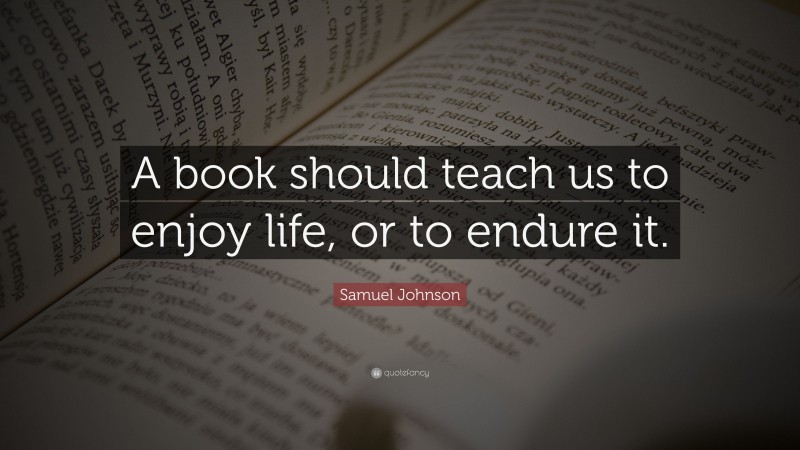 Samuel Johnson Quote: “A book should teach us to enjoy life, or to endure it.”