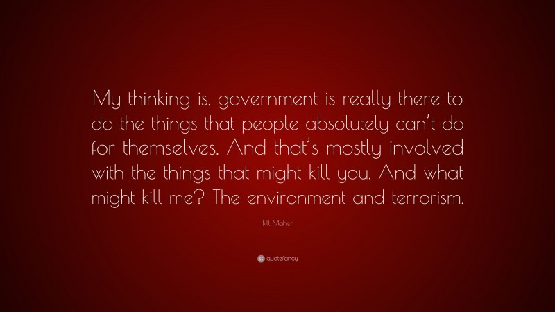 Bill Maher Quote: “My thinking is, government is really there to do the things that people absolutely can’t do for themselves. And that’s mostly involved with the things that might kill you. And what might kill me? The environment and terrorism.”