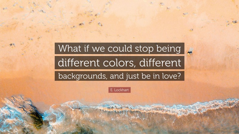 E. Lockhart Quote: “What if we could stop being different colors, different backgrounds, and just be in love?”