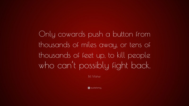 Bill Maher Quote: “Only cowards push a button from thousands of miles away, or tens of thousands of feet up, to kill people who can’t possibly fight back.”