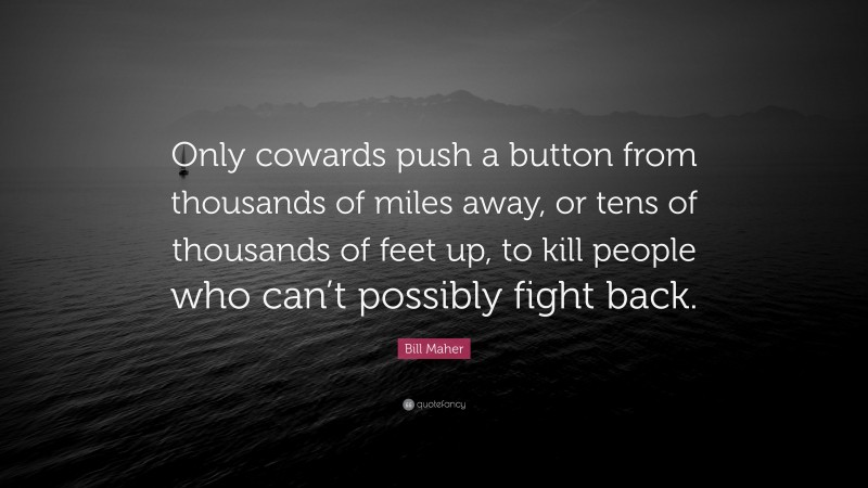 Bill Maher Quote: “Only cowards push a button from thousands of miles away, or tens of thousands of feet up, to kill people who can’t possibly fight back.”