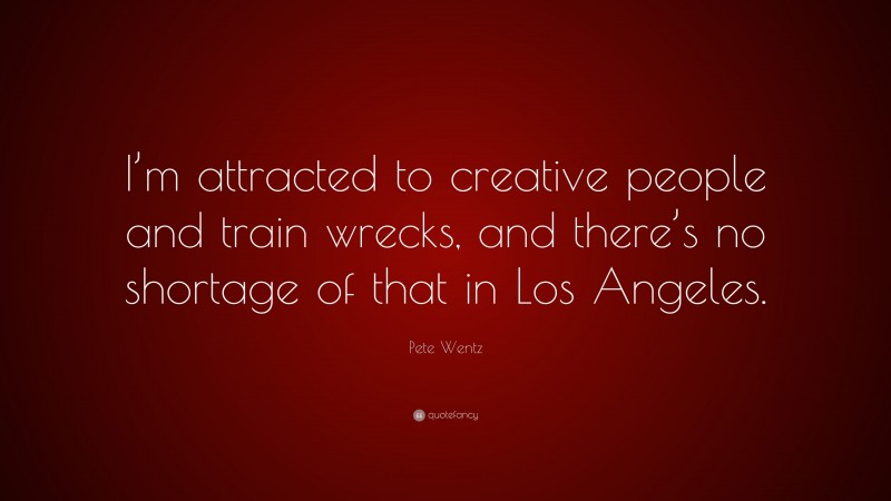 Pete Wentz Quote: “I’m attracted to creative people and train wrecks, and there’s no shortage of that in Los Angeles.”