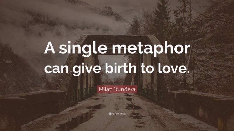 Milan Kundera Quote: “A single metaphor can give birth to love.”