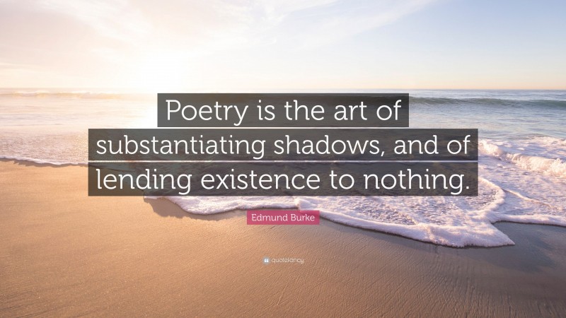 Edmund Burke Quote: “Poetry is the art of substantiating shadows, and of lending existence to nothing.”