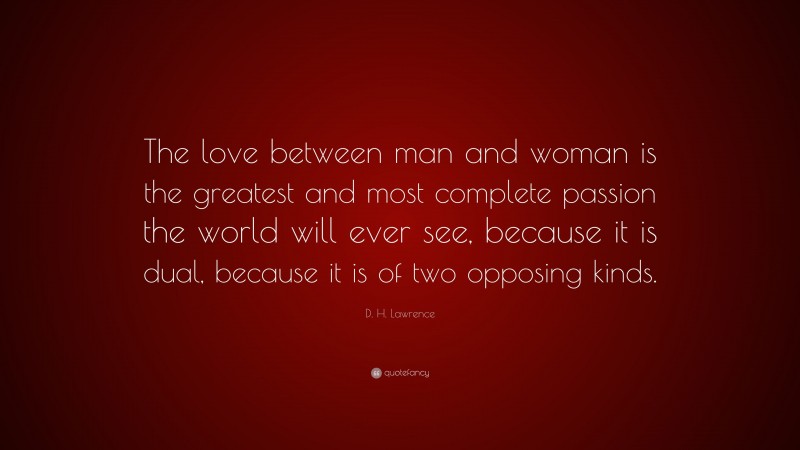 D. H. Lawrence Quote: “The love between man and woman is the greatest and most complete passion the world will ever see, because it is dual, because it is of two opposing kinds.”
