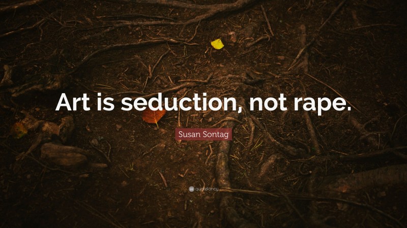 Susan Sontag Quote: “Art is seduction, not rape.”