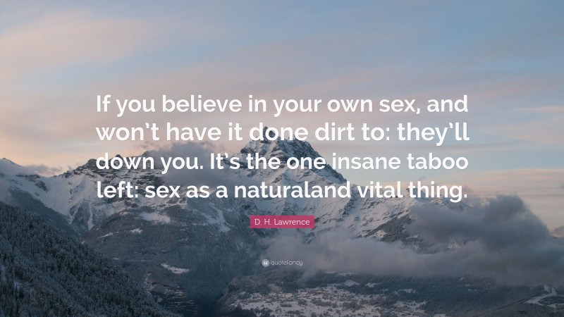 D. H. Lawrence Quote: “If you believe in your own sex, and won’t have it done dirt to: they’ll down you. It’s the one insane taboo left: sex as a naturaland vital thing.”