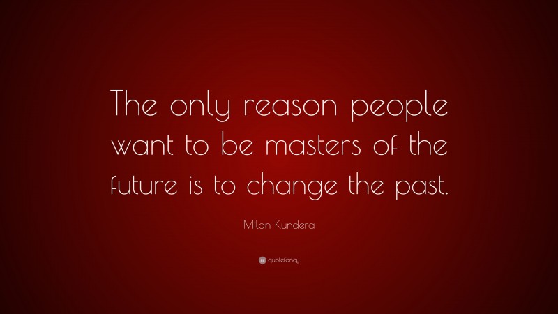 Milan Kundera Quote: “The only reason people want to be masters of the future is to change the past.”