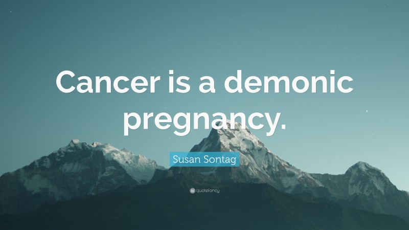 Susan Sontag Quote: “Cancer is a demonic pregnancy.”