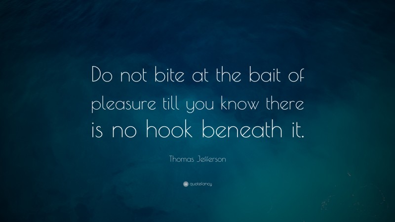 Thomas Jefferson Quote: “Do not bite at the bait of pleasure till you know there is no hook beneath it.”