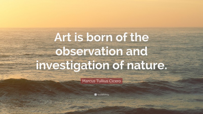 Marcus Tullius Cicero Quote: “Art is born of the observation and investigation of nature.”