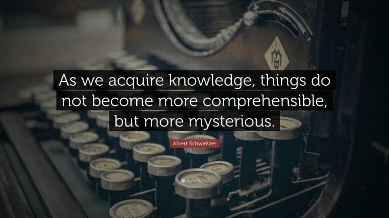 Albert Schweitzer Quote: “As we acquire knowledge, things do not become more comprehensible, but more mysterious.”