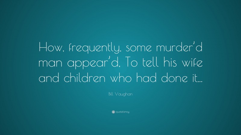 Bill Vaughan Quote: “How, frequently, some murder’d man appear’d, To tell his wife and children who had done it...”