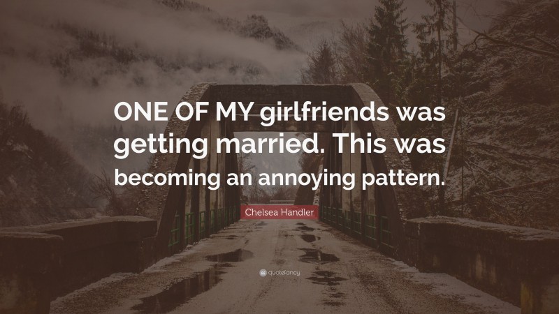 Chelsea Handler Quote: “ONE OF MY girlfriends was getting married. This was becoming an annoying pattern.”