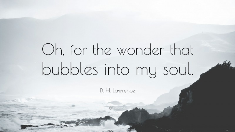 D. H. Lawrence Quote: “Oh, for the wonder that bubbles into my soul.”