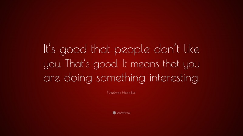 Chelsea Handler Quote: “It’s good that people don’t like you. That’s good. It means that you are doing something interesting.”
