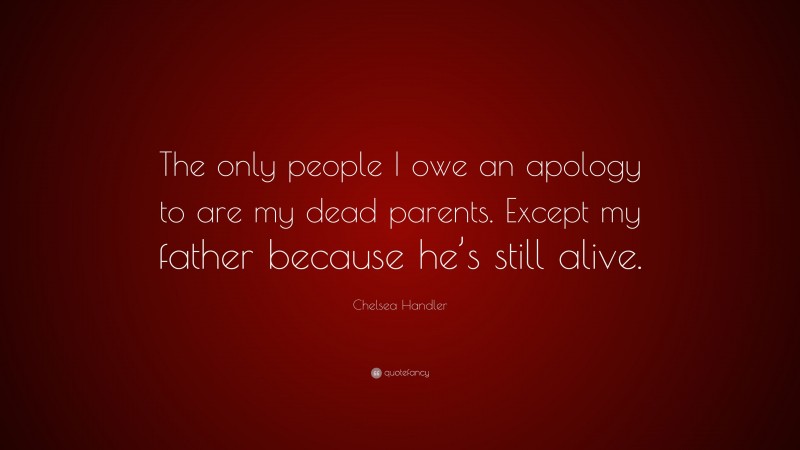 Chelsea Handler Quote: “The only people I owe an apology to are my dead parents. Except my father because he’s still alive.”