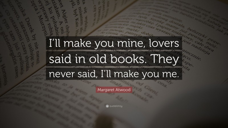 Margaret Atwood Quote: “I’ll make you mine, lovers said in old books. They never said, I’ll make you me.”