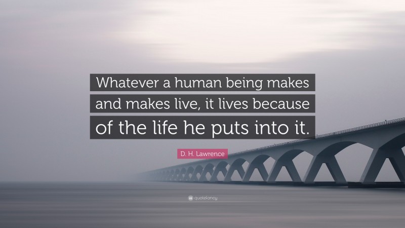 D. H. Lawrence Quote: “Whatever a human being makes and makes live, it lives because of the life he puts into it.”