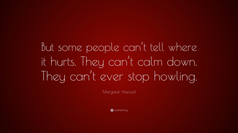 Margaret Atwood Quote: “But some people can’t tell where it hurts. They can’t calm down. They can’t ever stop howling.”