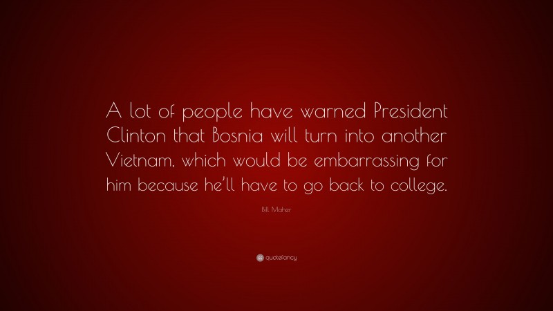 Bill Maher Quote: “A lot of people have warned President Clinton that Bosnia will turn into another Vietnam, which would be embarrassing for him because he’ll have to go back to college.”
