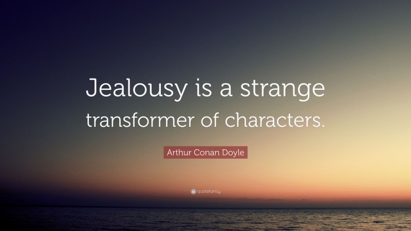 Arthur Conan Doyle Quote: “Jealousy is a strange transformer of characters.”