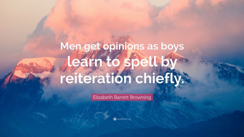 Elizabeth Barrett Browning Quote: “Men get opinions as boys learn to spell by reiteration chiefly.”