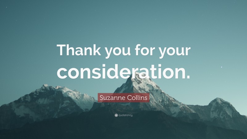 Suzanne Collins Quote: “Thank you for your consideration.”