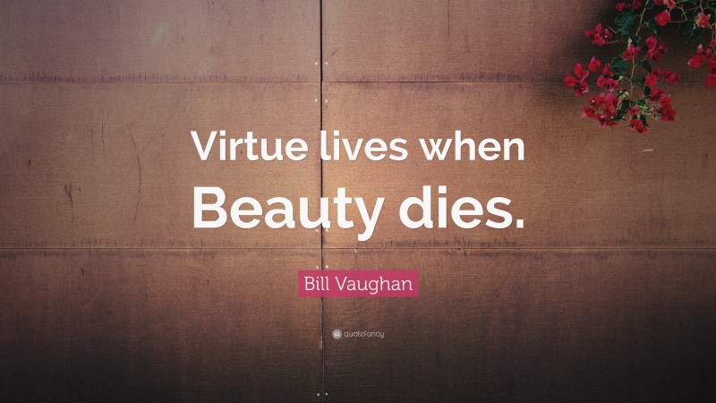 Bill Vaughan Quote: “Virtue lives when Beauty dies.”