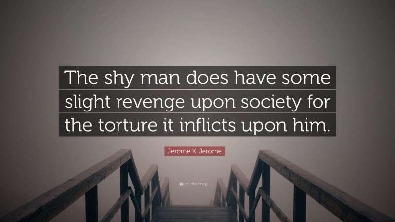 Jerome K. Jerome Quote: “The shy man does have some slight revenge upon society for the torture it inflicts upon him.”