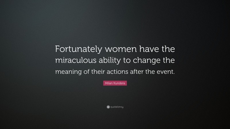 Milan Kundera Quote: “Fortunately women have the miraculous ability to change the meaning of their actions after the event.”