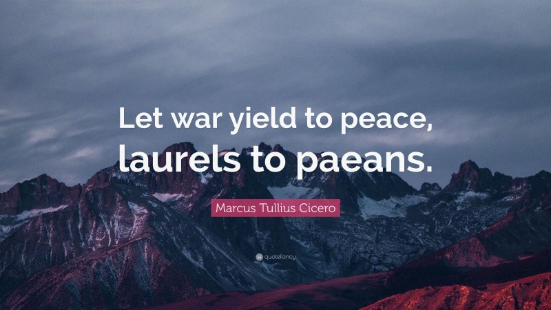 Marcus Tullius Cicero Quote: “Let war yield to peace, laurels to paeans.”