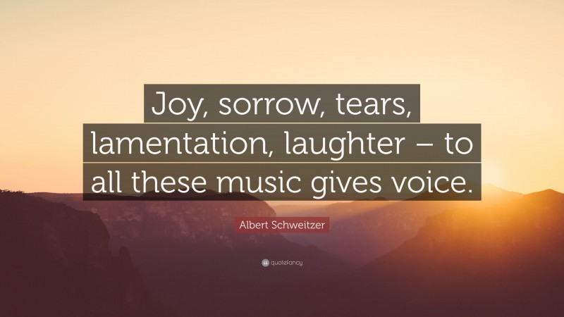 Albert Schweitzer Quote: “Joy, sorrow, tears, lamentation, laughter – to all these music gives voice.”