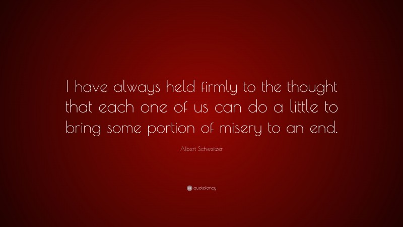 Albert Schweitzer Quote: “I have always held firmly to the thought that each one of us can do a little to bring some portion of misery to an end.”