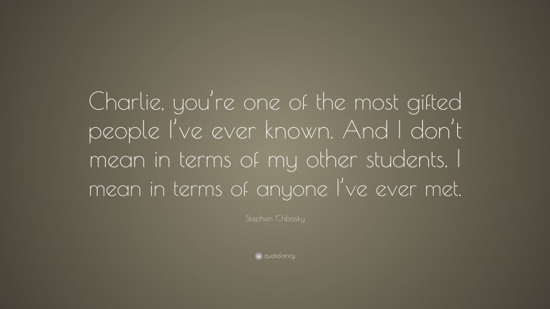 Stephen Chbosky Quote: “Charlie, you’re one of the most gifted people I’ve ever known. And I don’t mean in terms of my other students. I mean in terms of anyone I’ve ever met.”