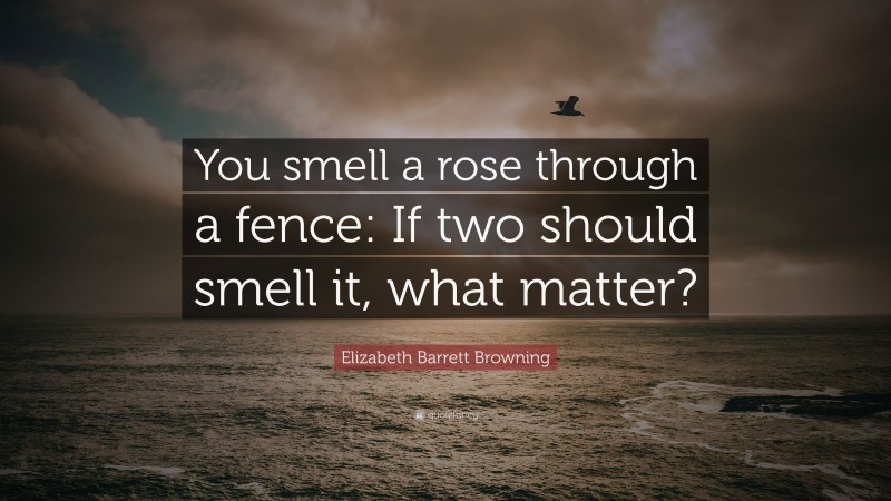 Elizabeth Barrett Browning Quote: “You smell a rose through a fence: If two should smell it, what matter?”
