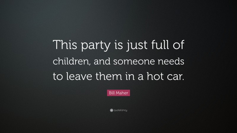 Bill Maher Quote: “This party is just full of children, and someone needs to leave them in a hot car.”
