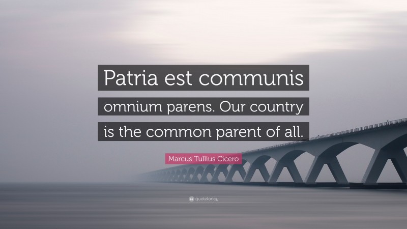 Marcus Tullius Cicero Quote: “Patria est communis omnium parens. Our country is the common parent of all.”