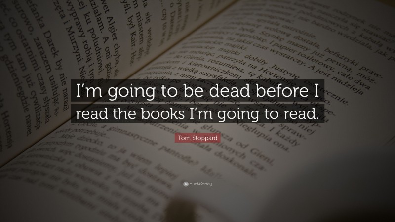 Tom Stoppard Quote: “I’m going to be dead before I read the books I’m going to read.”