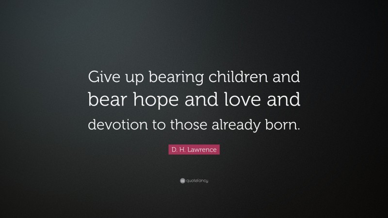 D. H. Lawrence Quote: “Give up bearing children and bear hope and love and devotion to those already born.”