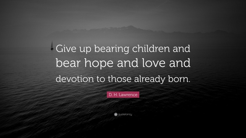 D. H. Lawrence Quote: “Give up bearing children and bear hope and love and devotion to those already born.”