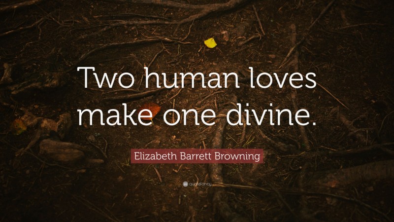 Elizabeth Barrett Browning Quote: “Two human loves make one divine.”